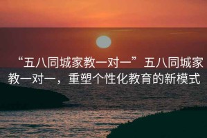 “五八同城家教一對一”五八同城家教一對一，重塑個性化教育的新模式