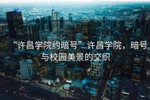“許昌學(xué)院約暗號(hào)”許昌學(xué)院，暗號(hào)與校園美景的交織