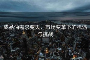 成品油需求變天，市場變革下的機遇與挑戰