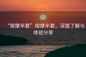 “按摩半套”按摩半套，深度了解與體驗分享