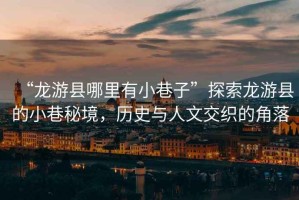 “龍游縣哪里有小巷子”探索龍游縣的小巷秘境，歷史與人文交織的角落