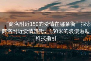 “商洛附近150的愛情在哪條街”探索商洛附近愛情熱街，150米的浪漫邂逅科技指引