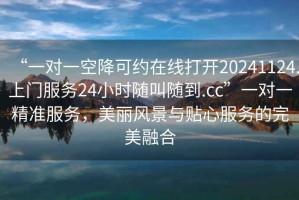 “一對一空降可約在線打開20241124.上門服務(wù)24小時隨叫隨到.cc”一對一精準服務(wù)，美麗風(fēng)景與貼心服務(wù)的完美融合