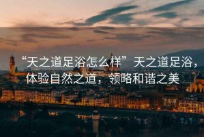 “天之道足浴怎么樣”天之道足浴，體驗自然之道，領略和諧之美