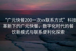 “廣元快餐200一次vx聯系方式”科技革新下的廣元快餐，數字化時代的餐飲新模式與聯系便利化探索