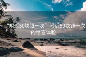 “附近50塊錢一次”附近50塊錢一次的驚喜體驗