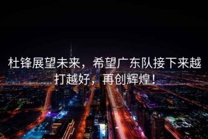 杜鋒展望未來，希望廣東隊接下來越打越好，再創(chuàng)輝煌！