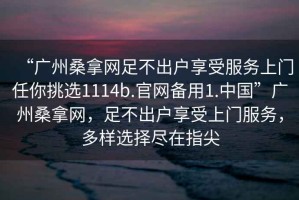 “廣州桑拿網足不出戶享受服務上門任你挑選1114b.官網備用1.中國”廣州桑拿網，足不出戶享受上門服務，多樣選擇盡在指尖