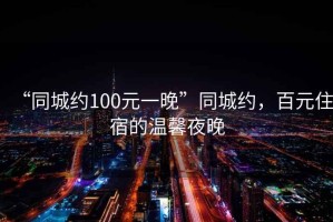 “同城約100元一晚”同城約，百元住宿的溫馨夜晚