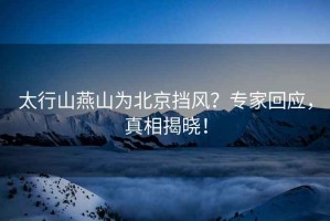 太行山燕山為北京擋風(fēng)？專家回應(yīng)，真相揭曉！