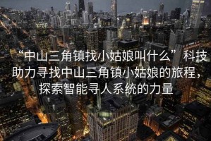 “中山三角鎮(zhèn)找小姑娘叫什么”科技助力尋找中山三角鎮(zhèn)小姑娘的旅程，探索智能尋人系統(tǒng)的力量