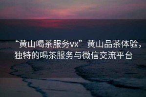 “黃山喝茶服務(wù)vx”黃山品茶體驗，獨特的喝茶服務(wù)與微信交流平臺