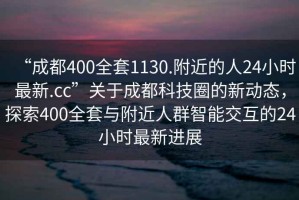 “成都400全套1130.附近的人24小時最新.cc”關于成都科技圈的新動態，探索400全套與附近人群智能交互的24小時最新進展