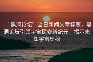 “黑洞論壇”當日新聞文章標題，黑洞論壇引領宇宙探索新紀元，揭示未知宇宙奧秘