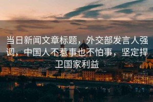 當日新聞文章標題，外交部發言人強調，中國人不惹事也不怕事，堅定捍衛國家利益