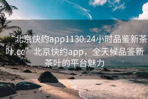 “北京快約app1130.24小時(shí)品鑒新茶葉.cc”北京快約app，全天候品鑒新茶葉的平臺(tái)魅力