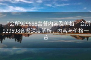 “會所929598套餐內容及價格”會所929598套餐深度解析，內容與價格一覽