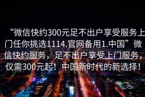 “微信快約300元足不出戶享受服務(wù)上門(mén)任你挑選1114.官網(wǎng)備用1.中國(guó)”微信快約服務(wù)，足不出戶享受上門(mén)服務(wù)，僅需300元起！中國(guó)新時(shí)代的新選擇！