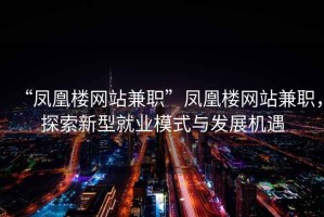 “鳳凰樓網站兼職”鳳凰樓網站兼職，探索新型就業模式與發展機遇