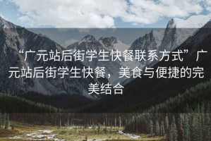 “廣元站后街學(xué)生快餐聯(lián)系方式”廣元站后街學(xué)生快餐，美食與便捷的完美結(jié)合