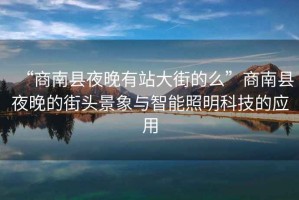 “商南縣夜晚有站大街的么”商南縣夜晚的街頭景象與智能照明科技的應用