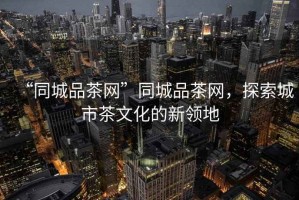 “同城品茶網(wǎng)”同城品茶網(wǎng)，探索城市茶文化的新領(lǐng)地