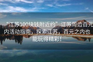 “江蘇100塊錢(qián)附近約”江蘇周邊百元內(nèi)活動(dòng)指南，探索江蘇，百元之內(nèi)也能玩得精彩！