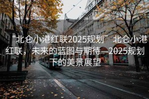 “北侖小港紅聯(lián)2025規(guī)劃”北侖小港紅聯(lián)，未來的藍(lán)圖與期待—2025規(guī)劃下的美景展望