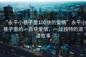 “永平小巷子里100塊的愛情”永平小巷子里的一百塊愛情，一段獨特的浪漫故事
