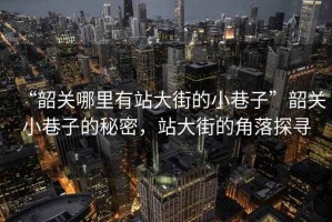 “韶關哪里有站大街的小巷子”韶關小巷子的秘密，站大街的角落探尋