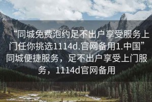 “同城免費泡約足不出戶享受服務上門任你挑選1114d.官網備用1.中國”同城便捷服務，足不出戶享受上門服務，1114d官網備用