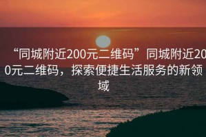 “同城附近200元二維碼”同城附近200元二維碼，探索便捷生活服務的新領域