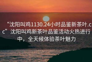 “沈陽叫雞1130.24小時品鑒新茶葉.cc”沈陽叫雞新茶葉品鑒活動火熱進行中，全天候體驗茶葉魅力