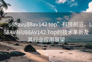 “u88avu88av142 top”科技前沿，U88AV與U88AV142 Top的技術革新及其行業應用展望