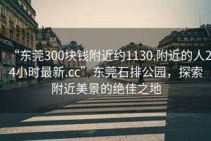 “東莞300塊錢附近約1130.附近的人24小時最新.cc”東莞石排公園，探索附近美景的絕佳之地