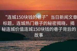 “連城150塊錢的巷子”當日新聞文章標題，連城熱門巷子的秘密揭曉，揭秘連城價值連城150塊錢的巷子背后的故事