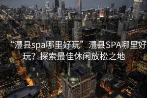 “澧縣spa哪里好玩”澧縣SPA哪里好玩？探索最佳休閑放松之地