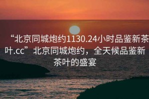 “北京同城炮約1130.24小時(shí)品鑒新茶葉.cc”北京同城炮約，全天候品鑒新茶葉的盛宴