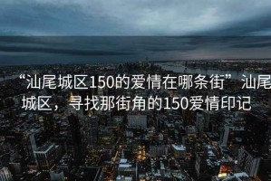 “汕尾城區150的愛情在哪條街”汕尾城區，尋找那街角的150愛情印記