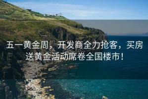 五一黃金周，開發(fā)商全力搶客，買房送黃金活動席卷全國樓市！