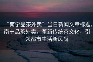 “南寧品茶外賣”當(dāng)日新聞文章標(biāo)題，南寧品茶外賣，革新傳統(tǒng)茶文化，引領(lǐng)都市生活新風(fēng)尚