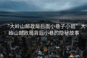“大嶺山郵政局后面小巷子小姐”大嶺山郵政局背后小巷的隱秘故事