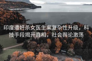 印度遭奸殺女醫生案復雜性升級，科技手段揭開真相，社會輿論激蕩