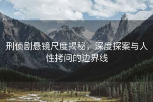 刑偵劇懸鏡尺度揭秘，深度探案與人性拷問的邊界線