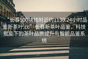 “長春500塊錢附近約1130.24小時品鑒新茶葉.cc”長春新茶葉品鑒，科技賦能下的茶葉品質提升與智能品鑒系統