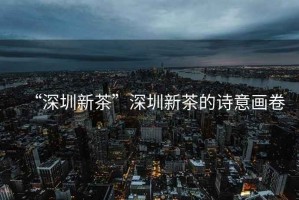 “深圳新茶”深圳新茶的詩(shī)意畫(huà)卷