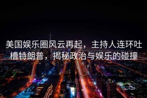 美國娛樂圈風(fēng)云再起，主持人連環(huán)吐槽特朗普，揭秘政治與娛樂的碰撞