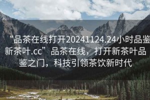 “品茶在線打開20241124.24小時(shí)品鑒新茶葉.cc”品茶在線，打開新茶葉品鑒之門，科技引領(lǐng)茶飲新時(shí)代