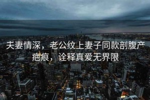 夫妻情深，老公紋上妻子同款剖腹產疤痕，詮釋真愛無界限