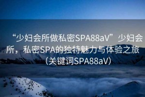 “少婦會所做私密SPA88aV”少婦會所，私密SPA的獨特魅力與體驗之旅（關鍵詞SPA88aV）